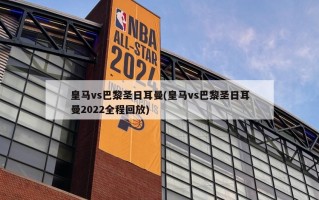 皇马vs巴黎圣日耳曼(皇马vs巴黎圣日耳曼2022全程回放)