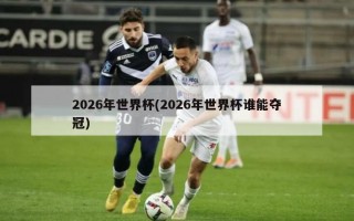 2026年世界杯(2026年世界杯谁能夺冠)