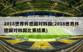 2018世界杯德国对韩国(2018世界杯德国对韩国比赛结果)