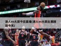 湖人vs火箭今日直播(湖人vs火箭比赛回放今天)