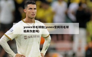 yonex羽毛球拍(yonex官网羽毛球拍真伪查询)