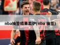 nba抽签结果出炉(nba 抽签)