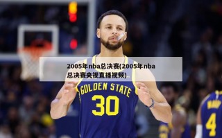 2005年nba总决赛(2005年nba总决赛央视直播视频)