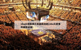 nba火箭新闻火箭最新动态(nba火箭事件最新进展)