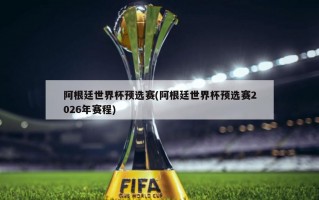 阿根廷世界杯预选赛(阿根廷世界杯预选赛2026年赛程)